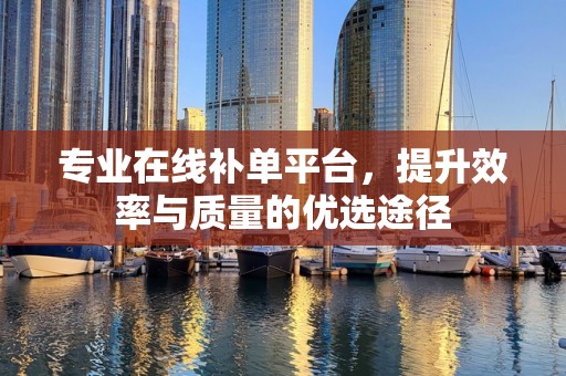 专业在线补单平台，提升效率与质量的优选途径