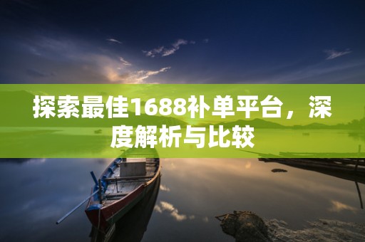 探索最佳1688补单平台，深度解析与比较