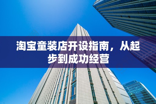 淘宝童装店开设指南，从起步到成功经营