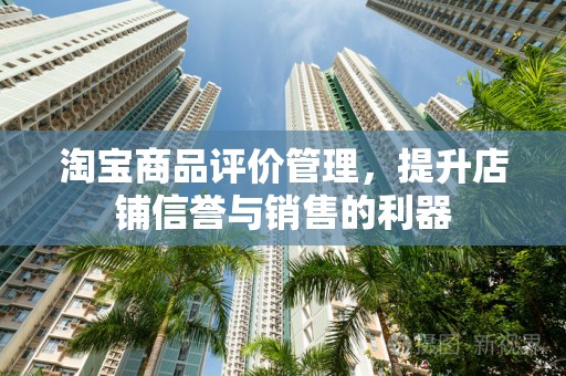 淘宝商品评价管理，提升店铺信誉与销售的利器