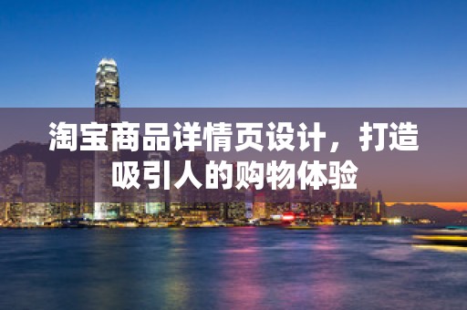 淘宝商品详情页设计，打造吸引人的购物体验