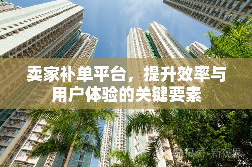 卖家补单平台，提升效率与用户体验的关键要素
