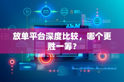 放单平台深度比较，哪个更胜一筹？