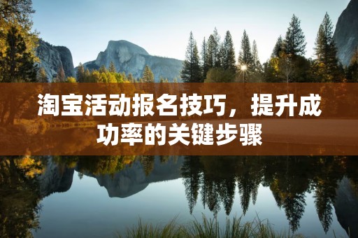 淘宝活动报名技巧，提升成功率的关键步骤