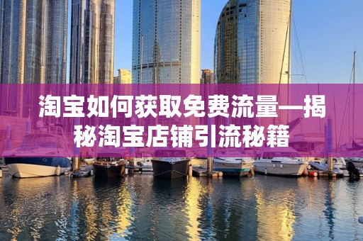 淘宝如何获取免费流量—揭秘淘宝店铺引流秘籍