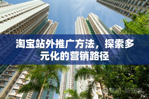 淘宝站外推广方法，探索多元化的营销路径