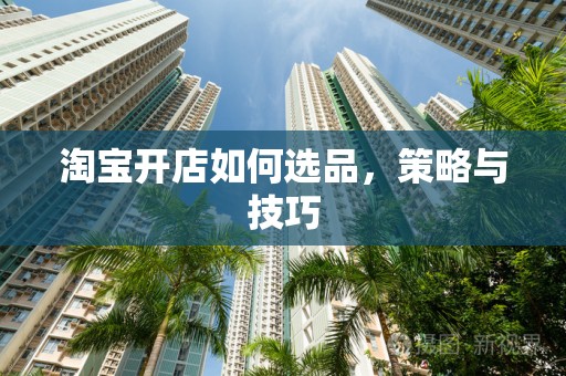 淘宝开店如何选品，策略与技巧
