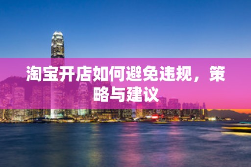 淘宝开店如何避免违规，策略与建议