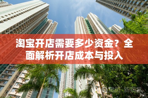 淘宝开店需要多少资金？全面解析开店成本与投入