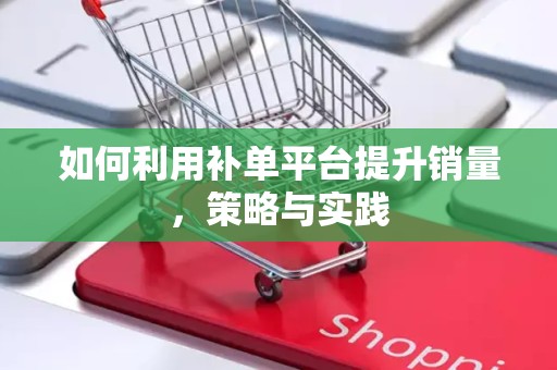 如何利用补单平台提升销量，策略与实践