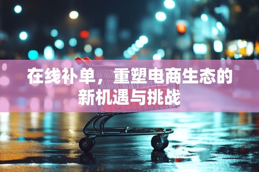 在线补单，重塑电商生态的新机遇与挑战