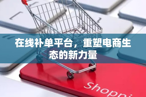 在线补单平台，重塑电商生态的新力量
