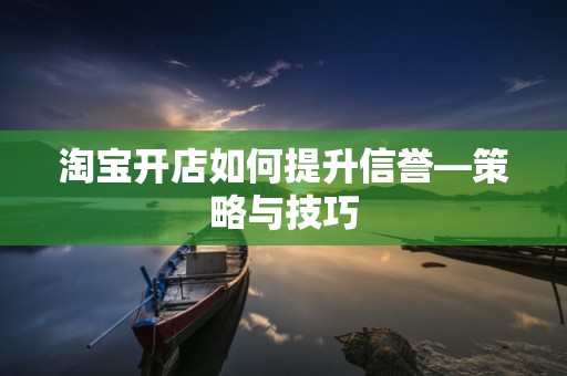 淘宝开店如何提升信誉—策略与技巧