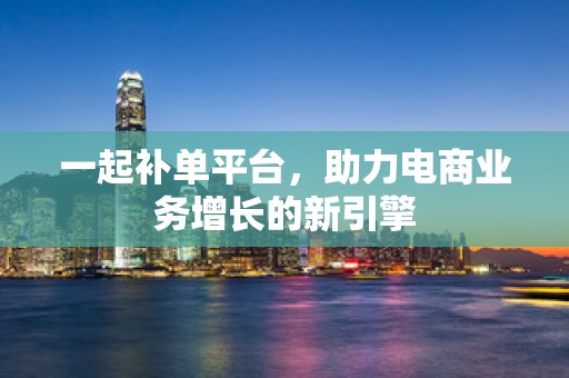 一起补单平台，助力电商业务增长的新引擎