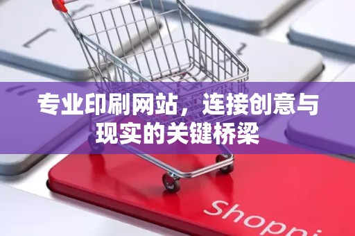 专业印刷网站，连接创意与现实的关键桥梁