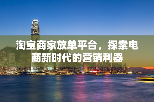 淘宝商家放单平台，探索电商新时代的营销利器