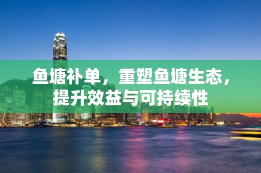 鱼塘补单，重塑鱼塘生态，提升效益与可持续性