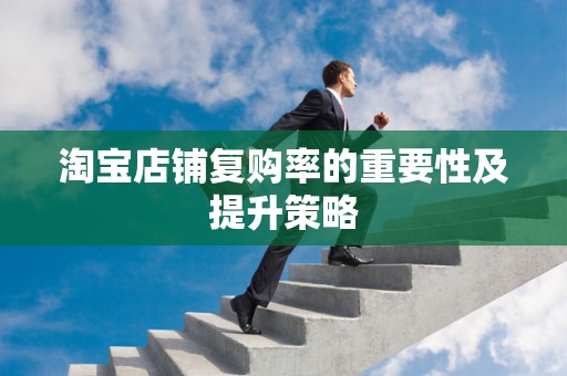 淘宝店铺复购率的重要性及提升策略