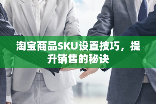 淘宝商品SKU设置技巧，提升销售的秘诀