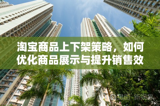 淘宝商品上下架策略，如何优化商品展示与提升销售效率