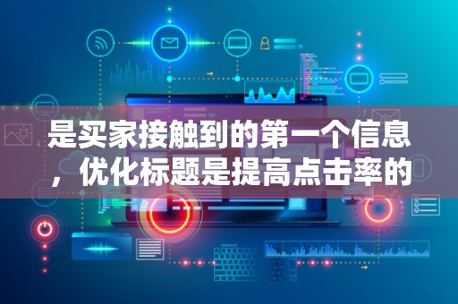 是买家接触到的第一个信息，优化标题是提高点击率的关键。标题应包含核心关键词，同时要有吸引力，激发买家的兴趣。此外，要注意标题的简洁明了，避免过于冗长