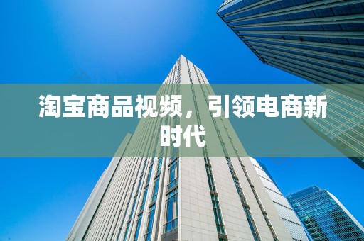 淘宝商品视频，引领电商新时代