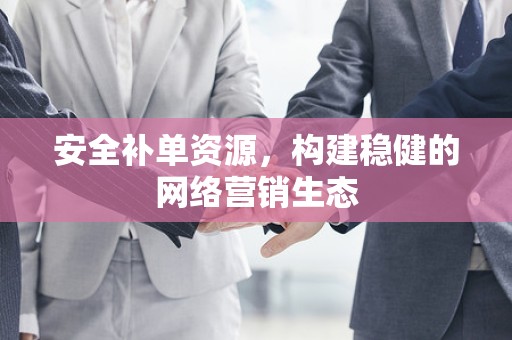 安全补单资源，构建稳健的网络营销生态