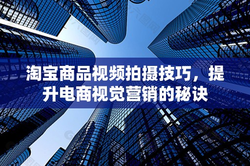 淘宝商品视频拍摄技巧，提升电商视觉营销的秘诀