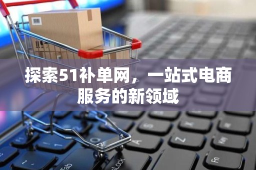 探索51补单网，一站式电商服务的新领域