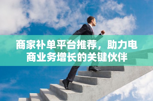 商家补单平台推荐，助力电商业务增长的关键伙伴