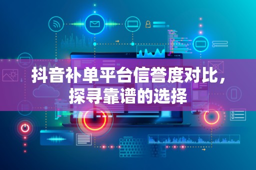 抖音补单平台信誉度对比，探寻靠谱的选择