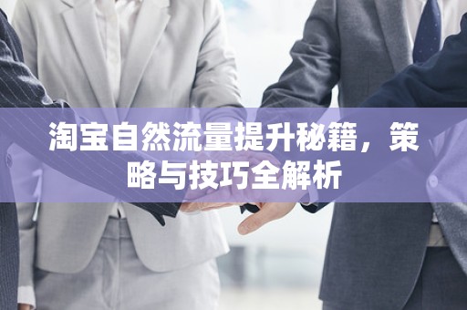 淘宝自然流量提升秘籍，策略与技巧全解析