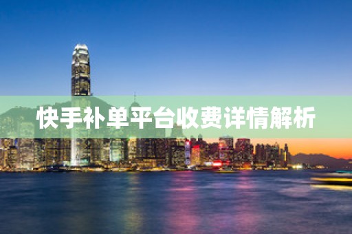快手补单平台收费详情解析