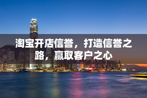 淘宝开店信誉，打造信誉之路，赢取客户之心