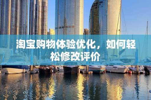 淘宝购物体验优化，如何轻松修改评价