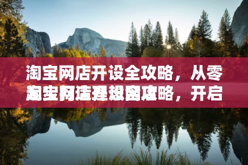 淘宝网店开设全攻略，从零起步打造理想网店
淘宝网店开设全攻略，开启您的电商之旅