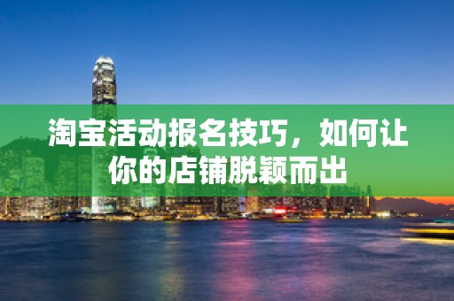 淘宝活动报名技巧，如何让你的店铺脱颖而出