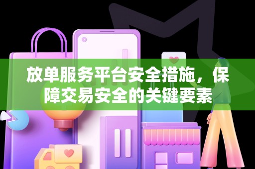 放单服务平台安全措施，保障交易安全的关键要素