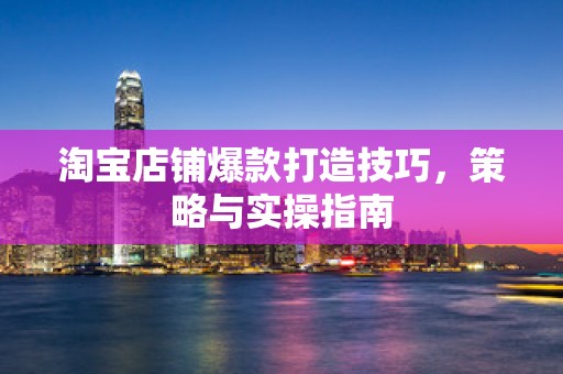 淘宝店铺爆款打造技巧，策略与实操指南