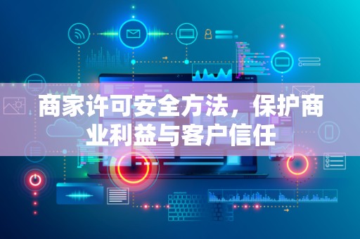 商家许可安全方法，保护商业利益与客户信任