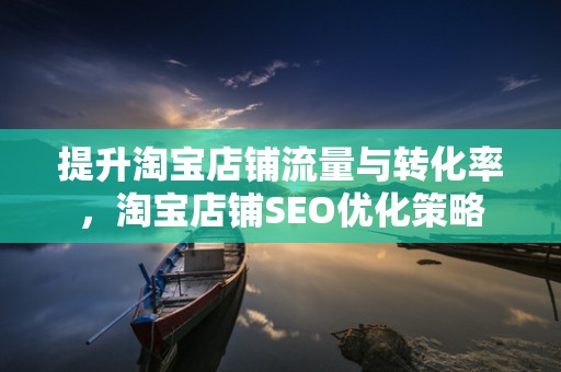 提升淘宝店铺流量与转化率，淘宝店铺SEO优化策略