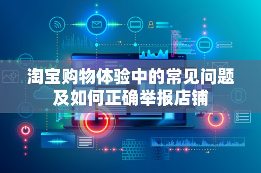 淘宝购物体验中的常见问题及如何正确举报店铺