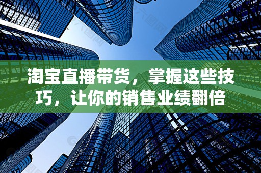 淘宝直播带货，掌握这些技巧，让你的销售业绩翻倍