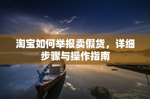 淘宝如何举报卖假货，详细步骤与操作指南
