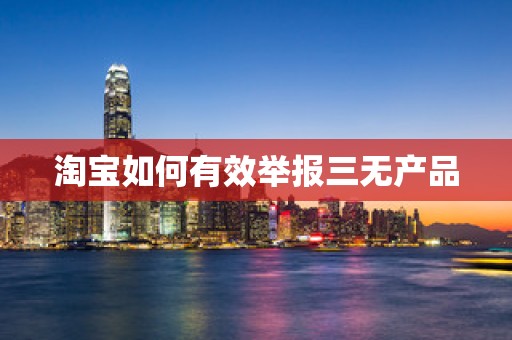 淘宝如何有效举报三无产品