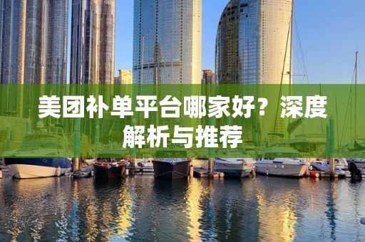 美团补单平台哪家好？深度解析与推荐