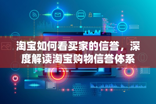 淘宝如何看买家的信誉，深度解读淘宝购物信誉体系