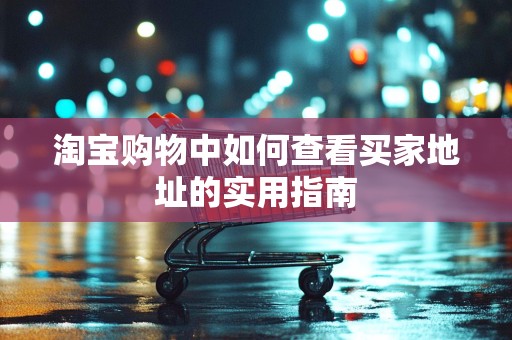 淘宝购物中如何查看买家地址的实用指南