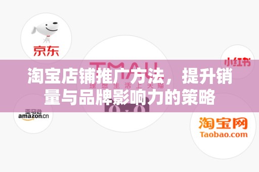 淘宝店铺推广方法，提升销量与品牌影响力的策略