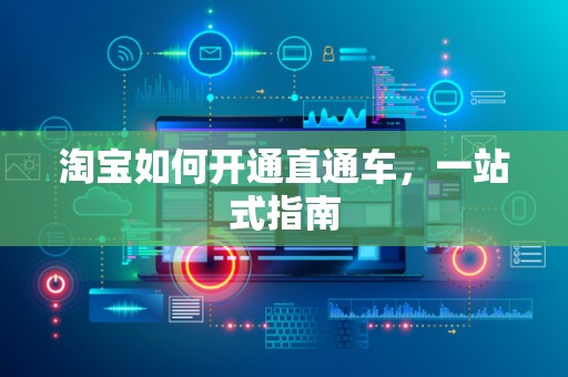 淘宝如何开通直通车，一站式指南